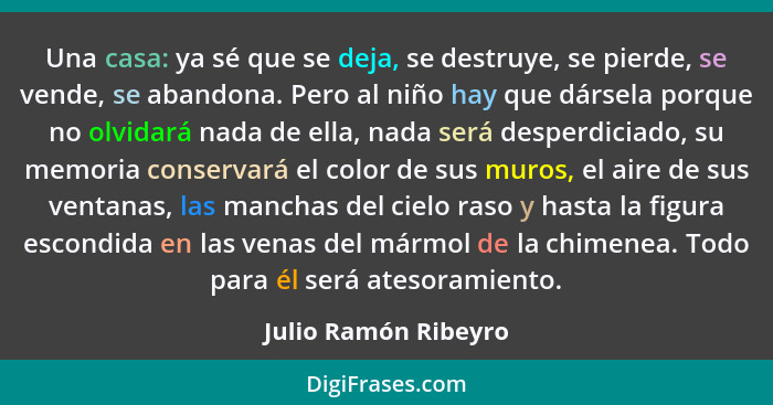 Una casa: ya sé que se deja, se destruye, se pierde, se vende, se abandona. Pero al niño hay que dársela porque no olvidará nada... - Julio Ramón Ribeyro