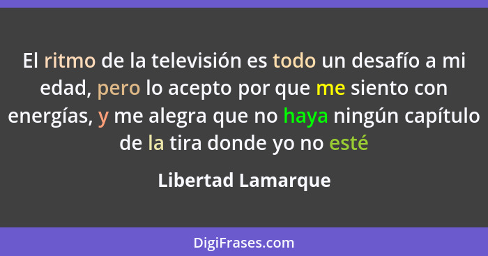 El ritmo de la televisión es todo un desafío a mi edad, pero lo acepto por que me siento con energías, y me alegra que no haya nin... - Libertad Lamarque