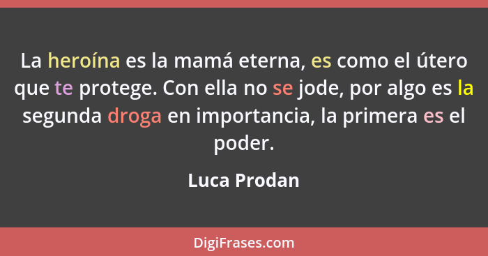 La heroína es la mamá eterna, es como el útero que te protege. Con ella no se jode, por algo es la segunda droga en importancia, la prim... - Luca Prodan