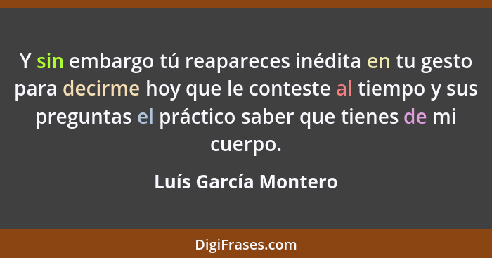 Y sin embargo tú reapareces inédita en tu gesto para decirme hoy que le conteste al tiempo y sus preguntas el práctico saber que... - Luís García Montero