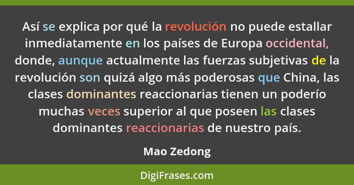 Así se explica por qué la revolución no puede estallar inmediatamente en los países de Europa occidental, donde, aunque actualmente las f... - Mao Zedong