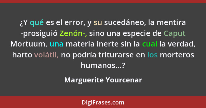 ¿Y qué es el error, y su sucedáneo, la mentira -prosiguió Zenón-, sino una especie de Caput Mortuum, una materia inerte sin la... - Marguerite Yourcenar