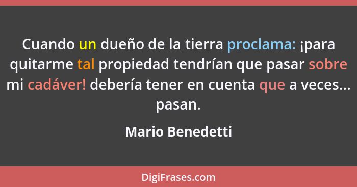 Cuando un dueño de la tierra proclama: ¡para quitarme tal propiedad tendrían que pasar sobre mi cadáver! debería tener en cuenta que... - Mario Benedetti