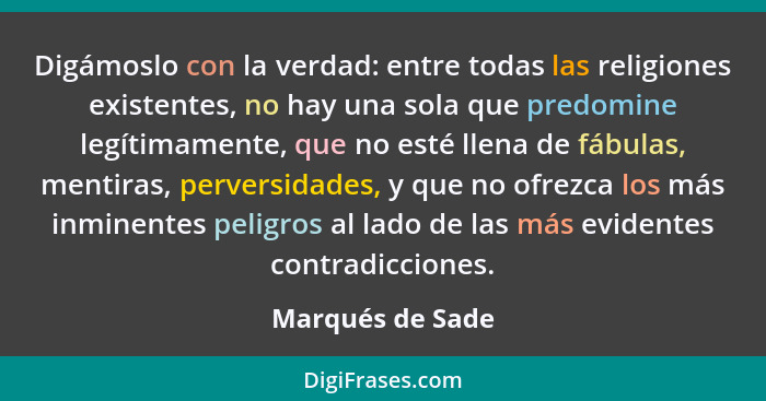 Digámoslo con la verdad: entre todas las religiones existentes, no hay una sola que predomine legítimamente, que no esté llena de fá... - Marqués de Sade