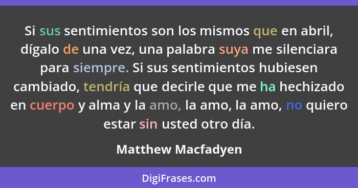 Si sus sentimientos son los mismos que en abril, dígalo de una vez, una palabra suya me silenciara para siempre. Si sus sentimient... - Matthew Macfadyen