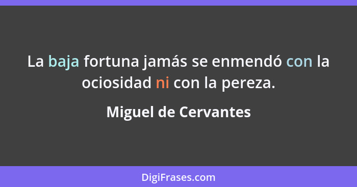 La baja fortuna jamás se enmendó con la ociosidad ni con la pereza.... - Miguel de Cervantes