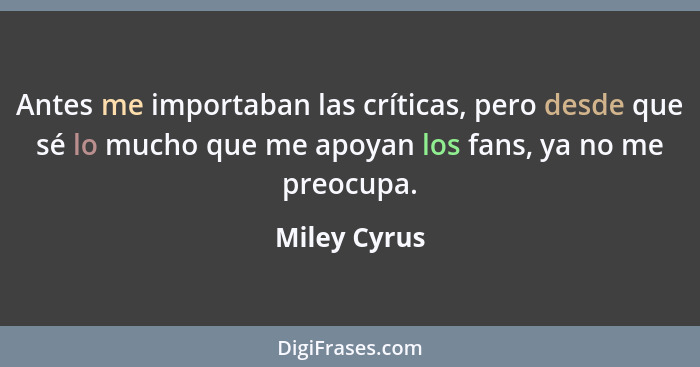 Antes me importaban las críticas, pero desde que sé lo mucho que me apoyan los fans, ya no me preocupa.... - Miley Cyrus