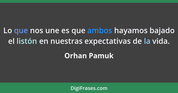 Lo que nos une es que ambos hayamos bajado el listón en nuestras expectativas de la vida.... - Orhan Pamuk