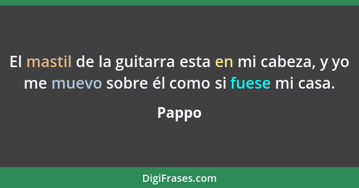 El mastil de la guitarra esta en mi cabeza, y yo me muevo sobre él como si fuese mi casa.... - Pappo