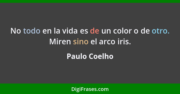 No todo en la vida es de un color o de otro. Miren sino el arco iris.... - Paulo Coelho