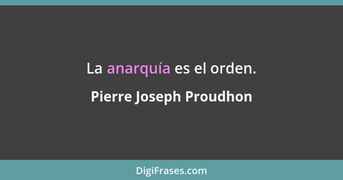 La anarquía es el orden.... - Pierre Joseph Proudhon