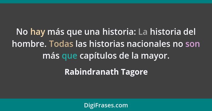 No hay más que una historia: La historia del hombre. Todas las historias nacionales no son más que capítulos de la mayor.... - Rabindranath Tagore