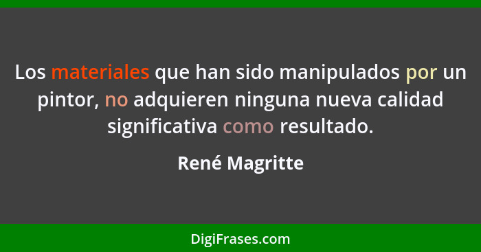 Los materiales que han sido manipulados por un pintor, no adquieren ninguna nueva calidad significativa como resultado.... - René Magritte