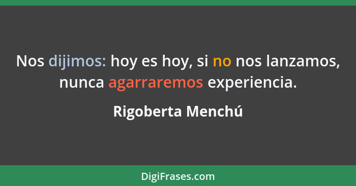 Nos dijimos: hoy es hoy, si no nos lanzamos, nunca agarraremos experiencia.... - Rigoberta Menchú