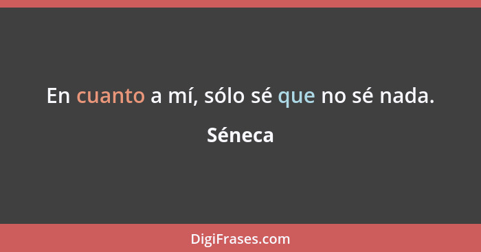 En cuanto a mí, sólo sé que no sé nada.... - Séneca