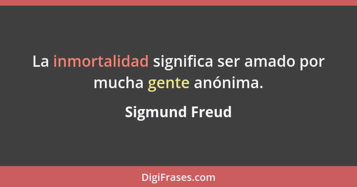 La inmortalidad significa ser amado por mucha gente anónima.... - Sigmund Freud