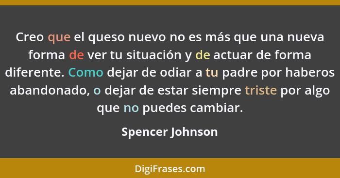 Creo que el queso nuevo no es más que una nueva forma de ver tu situación y de actuar de forma diferente. Como dejar de odiar a tu p... - Spencer Johnson