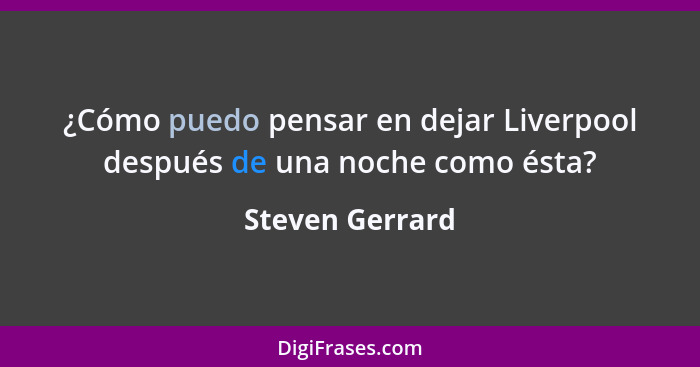 ¿Cómo puedo pensar en dejar Liverpool después de una noche como ésta?... - Steven Gerrard