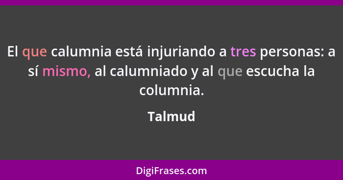 El que calumnia está injuriando a tres personas: a sí mismo, al calumniado y al que escucha la columnia.... - Talmud