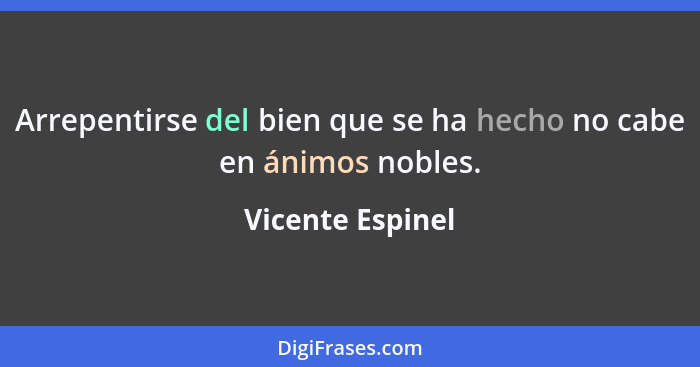 Arrepentirse del bien que se ha hecho no cabe en ánimos nobles.... - Vicente Espinel