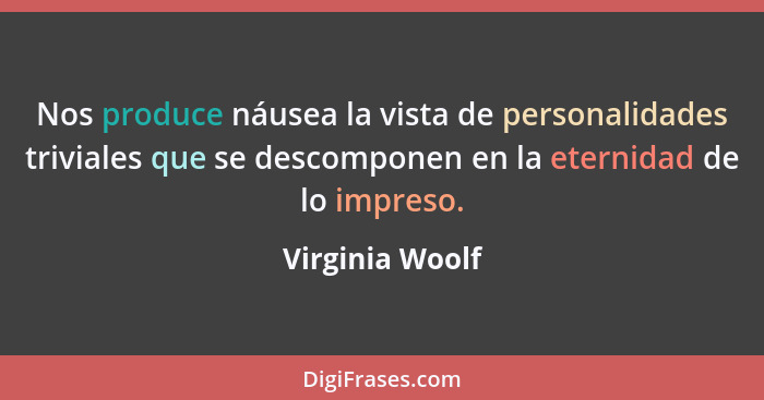 Nos produce náusea la vista de personalidades triviales que se descomponen en la eternidad de lo impreso.... - Virginia Woolf