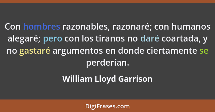 Con hombres razonables, razonaré; con humanos alegaré; pero con los tiranos no daré coartada, y no gastaré argumentos en dond... - William Lloyd Garrison