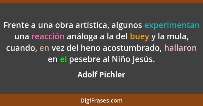 Frente a una obra artística, algunos experimentan una reacción análoga a la del buey y la mula, cuando, en vez del heno acostumbrado,... - Adolf Pichler