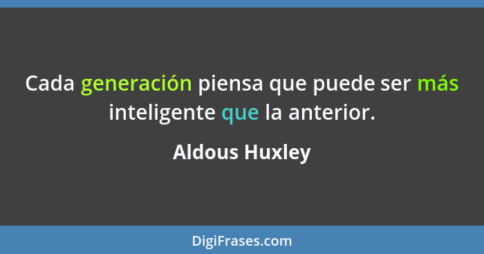 Cada generación piensa que puede ser más inteligente que la anterior.... - Aldous Huxley