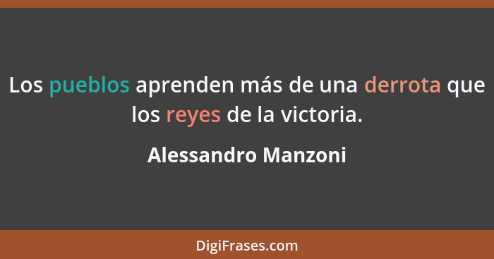 Los pueblos aprenden más de una derrota que los reyes de la victoria.... - Alessandro Manzoni