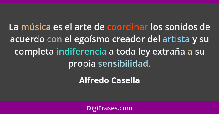 La música es el arte de coordinar los sonidos de acuerdo con el egoísmo creador del artista y su completa indiferencia a toda ley ex... - Alfredo Casella