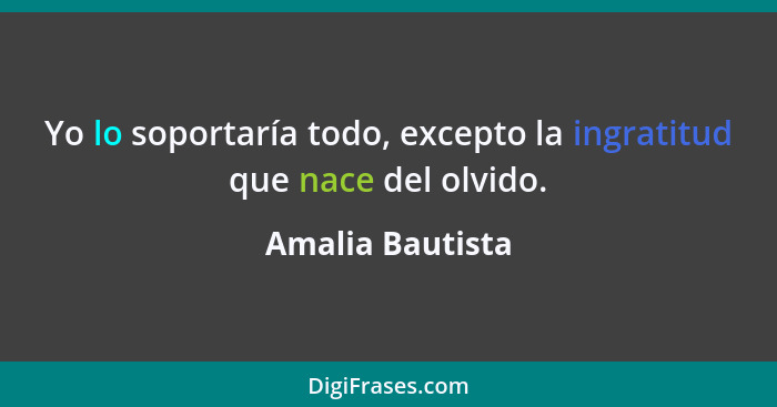 Yo lo soportaría todo, excepto la ingratitud que nace del olvido.... - Amalia Bautista