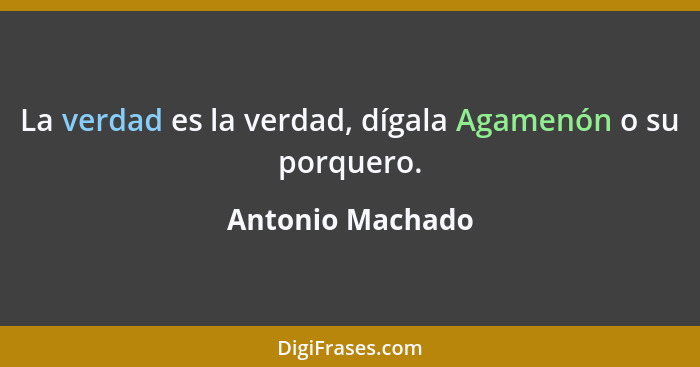 La verdad es la verdad, dígala Agamenón o su porquero.... - Antonio Machado