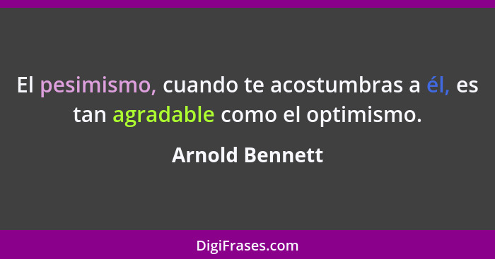 El pesimismo, cuando te acostumbras a él, es tan agradable como el optimismo.... - Arnold Bennett