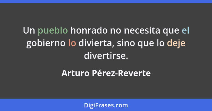 Un pueblo honrado no necesita que el gobierno lo divierta, sino que lo deje divertirse.... - Arturo Pérez-Reverte