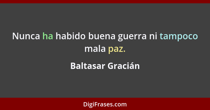 Nunca ha habido buena guerra ni tampoco mala paz.... - Baltasar Gracián