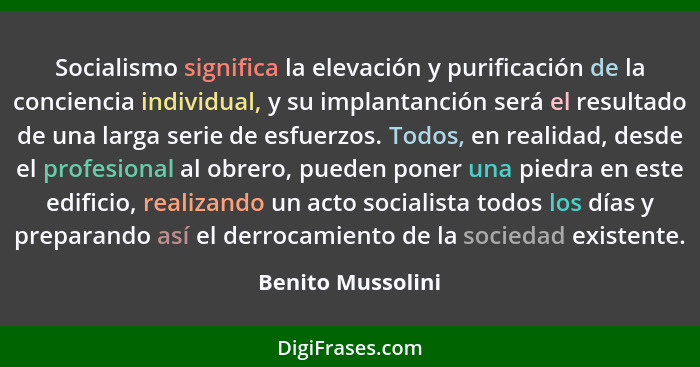 Socialismo significa la elevación y purificación de la conciencia individual, y su implantanción será el resultado de una larga ser... - Benito Mussolini