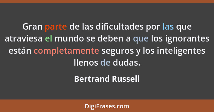 Gran parte de las dificultades por las que atraviesa el mundo se deben a que los ignorantes están completamente seguros y los intel... - Bertrand Russell