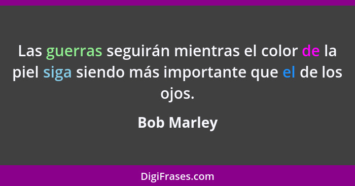 Las guerras seguirán mientras el color de la piel siga siendo más importante que el de los ojos.... - Bob Marley