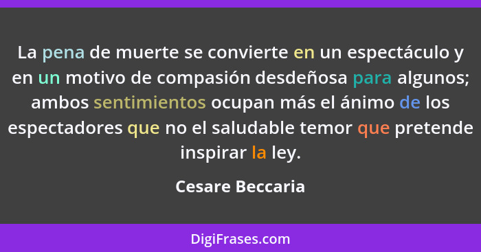 La pena de muerte se convierte en un espectáculo y en un motivo de compasión desdeñosa para algunos; ambos sentimientos ocupan más e... - Cesare Beccaria