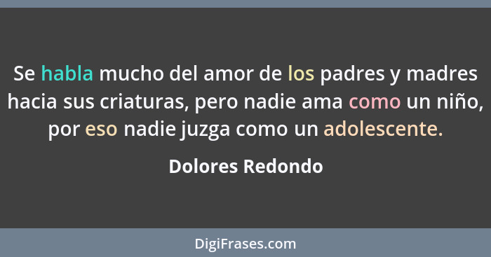 Se habla mucho del amor de los padres y madres hacia sus criaturas, pero nadie ama como un niño, por eso nadie juzga como un adolesc... - Dolores Redondo