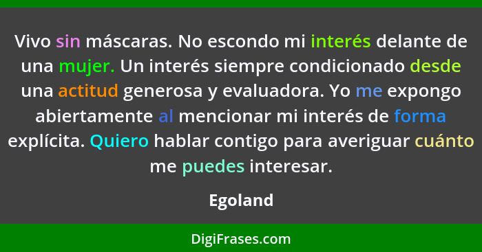 Vivo sin máscaras. No escondo mi interés delante de una mujer. Un interés siempre condicionado desde una actitud generosa y evaluadora. Yo m... - Egoland