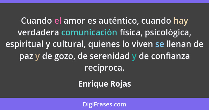 Cuando el amor es auténtico, cuando hay verdadera comunicación física, psicológica, espiritual y cultural, quienes lo viven se llenan... - Enrique Rojas