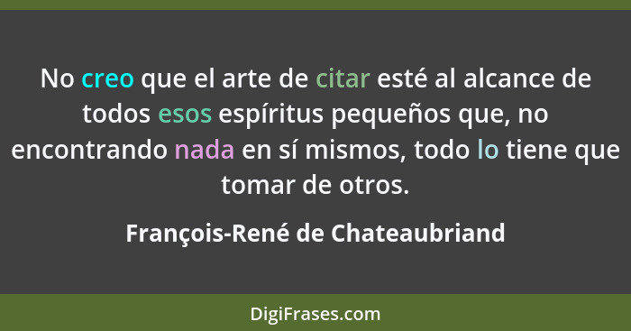 No creo que el arte de citar esté al alcance de todos esos espíritus pequeños que, no encontrando nada en sí mismos,... - François-René de Chateaubriand