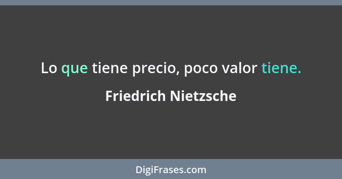 Lo que tiene precio, poco valor tiene.... - Friedrich Nietzsche