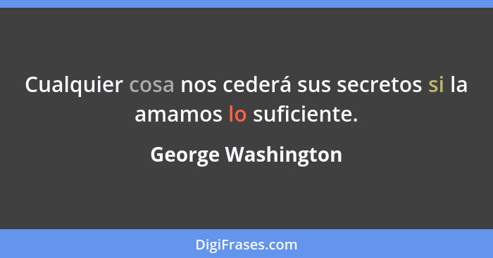 Cualquier cosa nos cederá sus secretos si la amamos lo suficiente.... - George Washington