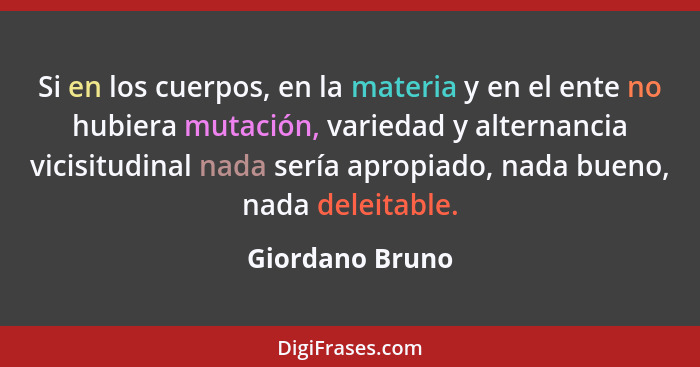 Si en los cuerpos, en la materia y en el ente no hubiera mutación, variedad y alternancia vicisitudinal nada sería apropiado, nada bu... - Giordano Bruno