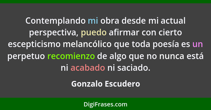 Contemplando mi obra desde mi actual perspectiva, puedo afirmar con cierto escepticismo melancólico que toda poesía es un perpetuo... - Gonzalo Escudero