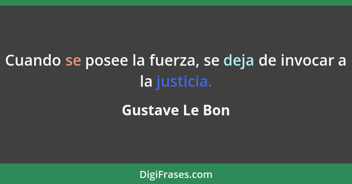 Cuando se posee la fuerza, se deja de invocar a la justicia.... - Gustave Le Bon