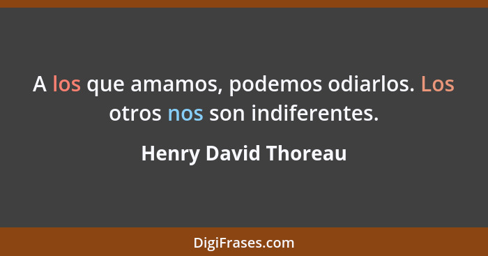 A los que amamos, podemos odiarlos. Los otros nos son indiferentes.... - Henry David Thoreau