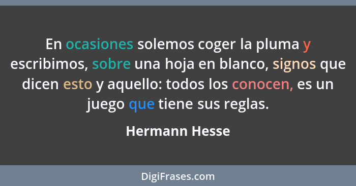 En ocasiones solemos coger la pluma y escribimos, sobre una hoja en blanco, signos que dicen esto y aquello: todos los conocen, es un... - Hermann Hesse